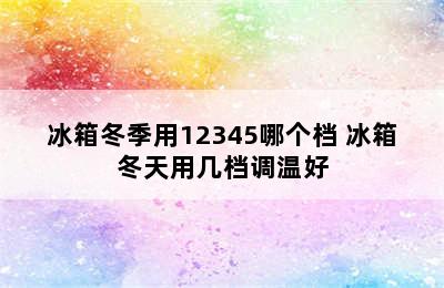 冰箱冬季用12345哪个档 冰箱冬天用几档调温好